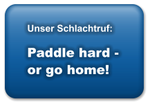 Unser Schlachtruf:  Paddle hard - or go home!